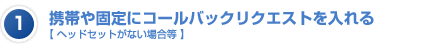 1.携帯や固定にコールバックリクエストを入れる