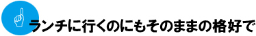 ランチに行くのにもそのままの格好で